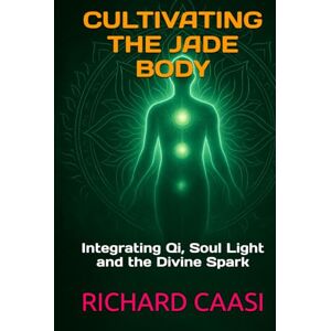 CAASI, RICHARD CULTIVATING THE JADE BODY: Integrating Qi, Soul Light and the Divine Spark CAASI, RICHARD CULTIVATING THE JADE BODY: Integrating Qi, Soul Light and the Divine Spark