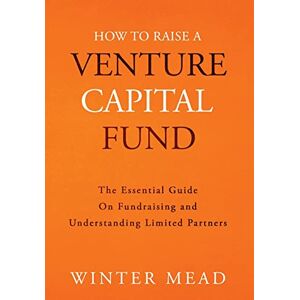 Mead, Winter How To Raise A Venture Capital Fund: The Essential Guide on Fundraising and Understanding Limited Partners Mead, Winter How To Raise A Venture Capital Fund: The Essential Guide on Fundraising and Understanding Limited Partners