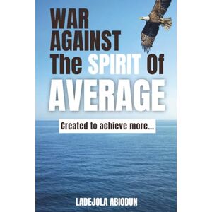 Abiodun, Ladejola War Against the Spirit of Average: Biblical Steps for Personal Growth, Destiny Breakthrough, and Breaking Cycles of Delay, Fear, and Small Thinking Abiodun, Ladejola War Against the Spirit of Average: Biblical Steps for Personal Growth, Destiny Breakthrough, and Breaking Cycles of Delay, Fear, and Small Thinking