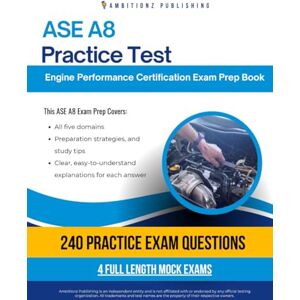 Publishing, Ambitionz ASE A8 Practice Test: Your ASE A8 Engine Performance Exam Prep With 240 Questions, 4 Full-Length Mock Exams, and Easy-to-Follow Answer Explanations for First-Time Success Publishing, Ambitionz ASE A8 Practice Test: Your ASE A8 Engine Performance Exam Prep With 240 Questions, 4 Full-Length Mock Exams, and Easy-to-Follow Answer Explanations for First-Time Success