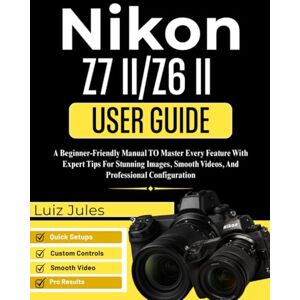 Jules, Luiz NIKON Z7 II/Z6 II USER GUIDE: A Beginner-Friendly Manual To Master Every Feature With Expert Tips For Stunning Images, Smooth Videos, And Professional Configuration Jules, Luiz NIKON Z7 II/Z6 II USER GUIDE: A Beginner-Friendly Manual To Master Every Feature With Expert Tips For Stunning Images, Smooth Videos, And Professional Configuration