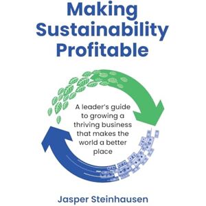 Steinhausen, Jasper Making Sustainability Profitable: A leader’s guide to growing a thriving business that makes the world a better place Steinhausen, Jasper Making Sustainability Profitable: A leader’s guide to growing a thriving business that makes the world a better place