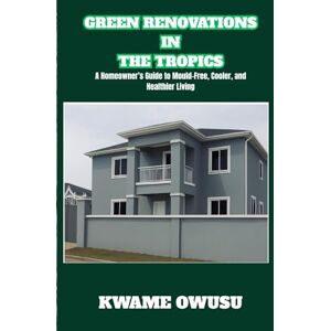 Owusu, Kwame GREEN RENOVATIONS IN THE TROPICS: A Homeowner’s Guide to Mould-Free, Cooler, and Healthier Living Owusu, Kwame GREEN RENOVATIONS IN THE TROPICS: A Homeowner’s Guide to Mould-Free, Cooler, and Healthier Living