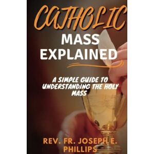 Philips CATHOLIC MASS EXPLAINED: A simple guide to understanding the holy mass Philips CATHOLIC MASS EXPLAINED: A simple guide to understanding the holy mass