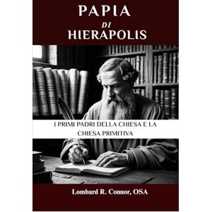 Connor OSA, Lombard R. Papia di Hierapolis: I primi Padri della Chiesa e la Chiesa primitiva (I Padri della Chiesa e la serie sulla Chiesa primitiva) Connor OSA, Lombard R. Papia di Hierapolis: I primi Padri della Chiesa e la Chiesa primitiva (I Padri della Chiesa e la serie sulla Chiesa primitiva)