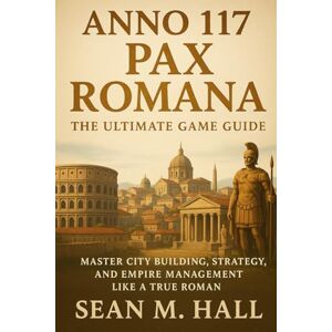 Hall, Sean M. Anno 117: Pax Romana – The Ultimate Game Guide: Master City Building, Strategy, and Empire Management Like a True Roman Hall, Sean M. Anno 117: Pax Romana – The Ultimate Game Guide: Master City Building, Strategy, and Empire Management Like a True Roman