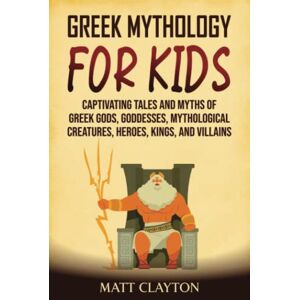 Clayton, Matt Greek Mythology for Kids: Captivating Tales and Myths of Greek Gods, Goddesses, Mythological Creatures, Heroes, Kings, and Villains (Classical Mythology) Clayton, Matt Greek Mythology for Kids: Captivating Tales and Myths of Greek Gods, Goddesses, Mythological Creatures, Heroes, Kings, and Villains (Classical Mythology)