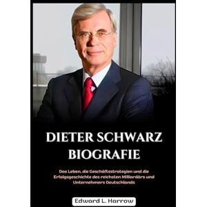 Harrow, Edward L. DIETER SCHWARZ BIOGRAFIE: Das Leben, die Geschäftsstrategien und die Erfolgsgeschichte des reichsten Milliardärs und Unternehmers Deutschlands (Deutschlands Inspirierendste Leben) Harrow, Edward L. DIETER SCHWARZ BIOGRAFIE: Das Leben, die Geschäftsstrategien und die Erfolgsgeschichte des reichsten Milliardärs und Unternehmers Deutschlands (Deutschlands Inspirierendste Leben)