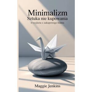 Jenkins, Maggie Minimalizm – Sztuka Nie Kupowania O wyjściu z zakupowego transu: Jak przestać kupować więcej i odzyskać wolność, spokój oraz przestrzeń dla siebie: ... wolnośc, spokój oraz przestrzeń dla siebie Jenkins, Maggie Minimalizm – Sztuka Nie Kupowania O wyjściu z zakupowego transu: Jak przestać kupować więcej i odzyskać wolność, spokój oraz przestrzeń dla siebie: ... wolnośc, spokój oraz przestrzeń dla siebie
