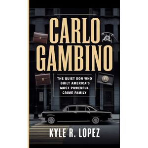R. Lopez, Kyle Carlo Gambino: The Quiet Don Who Built America's Most Powerful Crime Family R. Lopez, Kyle Carlo Gambino: The Quiet Don Who Built America's Most Powerful Crime Family