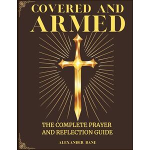 Bane, Alexander Covered and Armed: The Complete Prayer and Reflection Guide: Develop Strength, Serenity and Peace Through Practical Prayers and Biblical Insights for Finding Calm and Protecting Your Family Bane, Alexander Covered and Armed: The Complete Prayer and Reflection Guide: Develop Strength, Serenity and Peace Through Practical Prayers and Biblical Insights for Finding Calm and Protecting Your Family