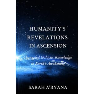 A'ryana, Sarah Humanity's Revelations in Ascension: Channeled Galactic Knowledge in Earth's Awakening A'ryana, Sarah Humanity's Revelations in Ascension: Channeled Galactic Knowledge in Earth's Awakening
