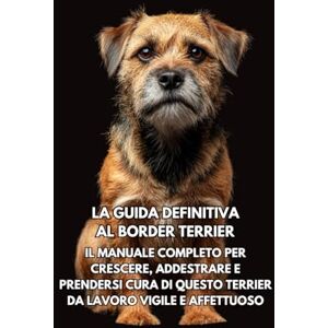 Books, Inkspire La Guida Definitiva al Border Terrier: Il Manuale Completo per Crescere, Addestrare e Prendersi Cura di Questo Terrier da Lavoro Vigile e Affettuoso Books, Inkspire La Guida Definitiva al Border Terrier: Il Manuale Completo per Crescere, Addestrare e Prendersi Cura di Questo Terrier da Lavoro Vigile e Affettuoso