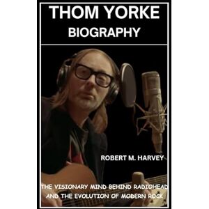 Harvey, Robert M. Thom Yorke Biography: The Visionary Mind Behind Radiohead and the Evolution of Modern Rock Harvey, Robert M. Thom Yorke Biography: The Visionary Mind Behind Radiohead and the Evolution of Modern Rock