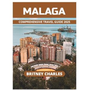 CHARLES, BRITNEY MALAGA COMPREHENSIVE TRAVEL GUIDE 2025 CHARLES, BRITNEY MALAGA COMPREHENSIVE TRAVEL GUIDE 2025