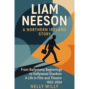 WILLY, NELLY Liam Neeson A Northern Ireland Story: From Ballymena Beginnings to Hollywood Stardom A Life in Film and Theatre 1952-2024 WILLY, NELLY Liam Neeson A Northern Ireland Story: From Ballymena Beginnings to Hollywood Stardom A Life in Film and Theatre 1952-2024