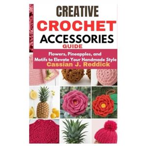 Reddick, Cassian J. Creative Crochet Accessories Guide: Flowers, Pineapples, and Motifs to Elevate Your Handmade Style Reddick, Cassian J. Creative Crochet Accessories Guide: Flowers, Pineapples, and Motifs to Elevate Your Handmade Style