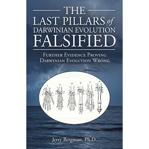 Bergman Ph.D., Jerry The Last Pillars of Darwinian Evolution Falsified: Further Evidence Proving Darwinian Evolution Wrong Bergman Ph.D., Jerry The Last Pillars of Darwinian Evolution Falsified: Further Evidence Proving Darwinian Evolution Wrong