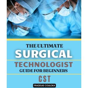 Fradduie Couloka The Ultimate Surgical Technologist Guide for Beginners: A comprehensive study guide for mastering anatomy, surgical instruments, and infection control ... a successful certified surgical technologist Fradduie Couloka The Ultimate Surgical Technologist Guide for Beginners: A comprehensive study guide for mastering anatomy, surgical instruments, and infection control ... a successful certified surgical technologist