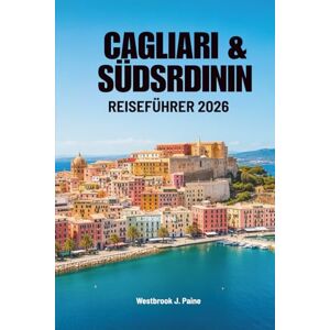 Paine, Westbrook J. CAGLIARI & SÜDSARDINIEN REISEFÜHRER 2026: Abenteuer und Ruhe auf Italiens Inselparadies Paine, Westbrook J. CAGLIARI & SÜDSARDINIEN REISEFÜHRER 2026: Abenteuer und Ruhe auf Italiens Inselparadies