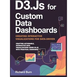 Burn, Richard D3.js for Custom Data Dashboards: Creating Interactive Visualizations for Data-Driven Insights with 40 Hands-On Exercises: Crafting Actionable, ... Using D3.js with Practical Exercises Burn, Richard D3.js for Custom Data Dashboards: Creating Interactive Visualizations for Data-Driven Insights with 40 Hands-On Exercises: Crafting Actionable, ... Using D3.js with Practical Exercises