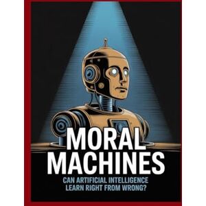 Bruce, Donald Moral Machines: Can Artificial Intelligence Learn Right from Wrong? Bruce, Donald Moral Machines: Can Artificial Intelligence Learn Right from Wrong?