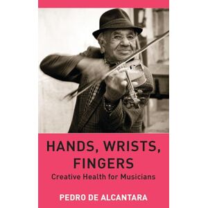 de Alcantara, Pedro Hands, Wrists, Fingers: Creative Health for Musicians de Alcantara, Pedro Hands, Wrists, Fingers: Creative Health for Musicians