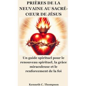 Thompson, Kenneth C. PRIÈRES DE LA NEUVAINE AU SACRÉ-CŒUR DE JÉSUS: Un guide spirituel pour le renouveau spirituel, la grâce miraculeuse et le renforcement de la foi Thompson, Kenneth C. PRIÈRES DE LA NEUVAINE AU SACRÉ-CŒUR DE JÉSUS: Un guide spirituel pour le renouveau spirituel, la grâce miraculeuse et le renforcement de la foi