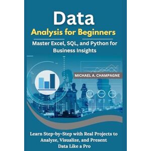 A. CHAMPAGNE, MICHAEL Data Analysis for Beginners: Master Excel, SQL, and Python for Business Insights: Learn Step-by-Step with Real Projects to Analyze, Visualize, and Present Data Like a Pro (NextGen Codex) A. CHAMPAGNE, MICHAEL Data Analysis for Beginners: Master Excel, SQL, and Python for Business Insights: Learn Step-by-Step with Real Projects to Analyze, Visualize, and Present Data Like a Pro (NextGen Codex)