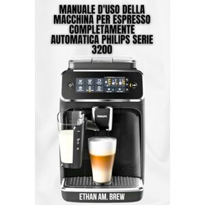 AM. Brew, Ethan MANUALE D'USO DELLA MACCHINA PER ESPRESSO COMPLETAMENTE AUTOMATICA PHILIPS SERIE 3200: I tuoi consigli passo passo per la preparazione, la manutenzione e la risoluzione dei problemi AM. Brew, Ethan MANUALE D'USO DELLA MACCHINA PER ESPRESSO COMPLETAMENTE AUTOMATICA PHILIPS SERIE 3200: I tuoi consigli passo passo per la preparazione, la manutenzione e la risoluzione dei problemi
