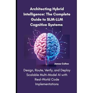 Colton, James Architecting Hybrid Intelligence: The Complete Guide to SLM-LLM Cognitive Systems: Design, Route, Verify, and Deploy Scalable Multi-Model AI with Real-World Code Implementations Colton, James Architecting Hybrid Intelligence: The Complete Guide to SLM-LLM Cognitive Systems: Design, Route, Verify, and Deploy Scalable Multi-Model AI with Real-World Code Implementations