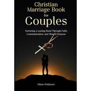 Whitmore, Ethan Christian Marriage Book for Couples: Nurturing a Lasting Bond Through Faith, Communication, and Shared Purpose Whitmore, Ethan Christian Marriage Book for Couples: Nurturing a Lasting Bond Through Faith, Communication, and Shared Purpose