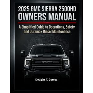 Gomez, Douglas T. 2025 GMC SIERRA 2500HD OWNERS MANUAL: A Simplified Guide to Operations, Safety, and Duramax Diesel Maintenance Gomez, Douglas T. 2025 GMC SIERRA 2500HD OWNERS MANUAL: A Simplified Guide to Operations, Safety, and Duramax Diesel Maintenance