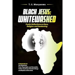 Wanyanwu, T C Black Jesus WHITEWASHED: Poetic Reflections on Race, Religion, and Awakening Wanyanwu, T C Black Jesus WHITEWASHED: Poetic Reflections on Race, Religion, and Awakening