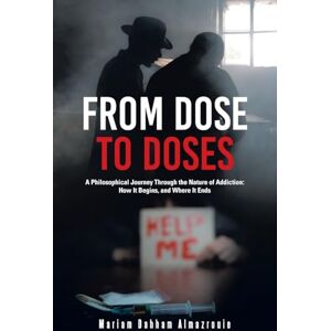 Almazrouie, Mariam Dahham From Dose to Doses: A Philosophical Journey Through the Nature of Addiction: How It Begins, and Where It Ends Almazrouie, Mariam Dahham From Dose to Doses: A Philosophical Journey Through the Nature of Addiction: How It Begins, and Where It Ends