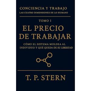 Stern, T.P. El precio de trabajar: Cómo el sistema moldea al individuo y qué queda de su libertad (Conciencia y Trabajo – Las cuatro dimensiones del ser humano) Stern, T.P. El precio de trabajar: Cómo el sistema moldea al individuo y qué queda de su libertad (Conciencia y Trabajo – Las cuatro dimensiones del ser humano)