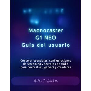Archer, Miles T. Maonocaster G1 NEO Guía del usuario: Consejos esenciales, configuraciones de streaming y secretos de audio para podcasters, gamers y creadores Archer, Miles T. Maonocaster G1 NEO Guía del usuario: Consejos esenciales, configuraciones de streaming y secretos de audio para podcasters, gamers y creadores
