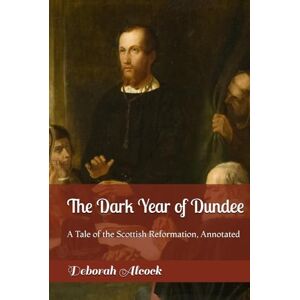 Alcock, Deborah The Dark Year of Dundee: A Tale of the Scottish Reformation, Annotated Alcock, Deborah The Dark Year of Dundee: A Tale of the Scottish Reformation, Annotated