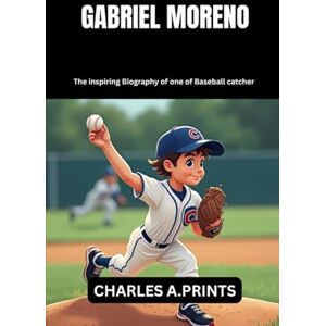 PRINTS, CHARLES A. GABRIEL MORENO: The inspiring Biography of one of Baseball catcher (Baseball superstar biography books) PRINTS, CHARLES A. GABRIEL MORENO: The inspiring Biography of one of Baseball catcher (Baseball superstar biography books)