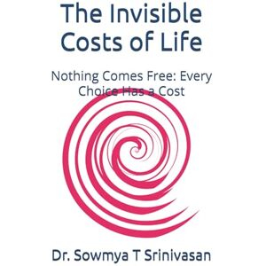 T Srinivasan, Dr. Sowmya The Invisible Costs of Life: Nothing Comes Free: Every Choice Has a Cost (Life, Uncensored) T Srinivasan, Dr. Sowmya The Invisible Costs of Life: Nothing Comes Free: Every Choice Has a Cost (Life, Uncensored)