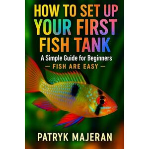 Majeran, Patryk How to Set Up Your First Fish Tank: A Simple Guide for Beginners: Fish Tank Setup, Aquarium Cycling, Equipment, and Easy Maintenance Tips (Fish Are Easy) Majeran, Patryk How to Set Up Your First Fish Tank: A Simple Guide for Beginners: Fish Tank Setup, Aquarium Cycling, Equipment, and Easy Maintenance Tips (Fish Are Easy)