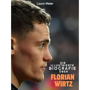 Meier, Laura Die illustrierte Biografie über Florian Wirtz: Komplett in Farbe Meier, Laura Die illustrierte Biografie über Florian Wirtz: Komplett in Farbe