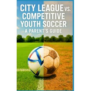 Publishing, Southerland City League vs. Competitive Youth Soccer A Parent's Guide: What Parents Need to Know About Cost, Commitment, Coaching, and Competition Before Leaving Rec Soccer Publishing, Southerland City League vs. Competitive Youth Soccer A Parent's Guide: What Parents Need to Know About Cost, Commitment, Coaching, and Competition Before Leaving Rec Soccer