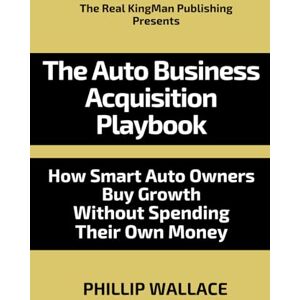 Wallace, Phillip The Auto Business Acquisition Playbook: How Smart Auto Owners Buy Growth Without Spending Their Own Money (The Auto Business Mastery Series) Wallace, Phillip The Auto Business Acquisition Playbook: How Smart Auto Owners Buy Growth Without Spending Their Own Money (The Auto Business Mastery Series)