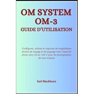 Blackburn, Earl OM System OM-3 Guide d’Utilisation: Configurez, utilisez et capturez de magnifiques photos de voyage et de paysage avec l’appareil photo sans miroir OM-3 pour les photographes de tous niveaux Blackburn, Earl OM System OM-3 Guide d’Utilisation: Configurez, utilisez et capturez de magnifiques photos de voyage et de paysage avec l’appareil photo sans miroir OM-3 pour les photographes de tous niveaux