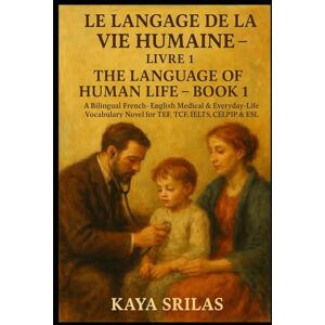 Srilas, Kaya Le Langage de la Vie Humaine – Livre 1 / The Language of Human Life – Book 1: A Bilingual French–English Medical & Everyday-Life Vocabulary Novel with ... ) Vocabulary & Reading Comprehension) Srilas, Kaya Le Langage de la Vie Humaine – Livre 1 / The Language of Human Life – Book 1: A Bilingual French–English Medical & Everyday-Life Vocabulary Novel with ... ) Vocabulary & Reading Comprehension)