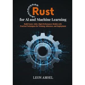 Amsel, Leon Rust for AI and Machine Learning: Build Faster, Safer, High-Performance Models with Practical Techniques for Training, Inference, and Deployment Amsel, Leon Rust for AI and Machine Learning: Build Faster, Safer, High-Performance Models with Practical Techniques for Training, Inference, and Deployment