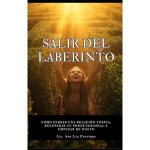 Carrique, Lic. Ana Lia SALIR DEL LABERINTO: Cómo liberarte de una relación tóxica, sanar tus heridas emocionales y recuperar tu vida Carrique, Lic. Ana Lia SALIR DEL LABERINTO: Cómo liberarte de una relación tóxica, sanar tus heridas emocionales y recuperar tu vida