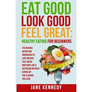 Kennedy, Jane Eat Good, Look Good, Feel Great: Healthy Eating for Beginners: The Newbie Nutrition Handbook to Lose Weight, Feel Great, and Dine like a Dietician ... Flavors You Love (Women’s Health & Nutrition) Kennedy, Jane Eat Good, Look Good, Feel Great: Healthy Eating for Beginners: The Newbie Nutrition Handbook to Lose Weight, Feel Great, and Dine like a Dietician ... Flavors You Love (Women’s Health & Nutrition)