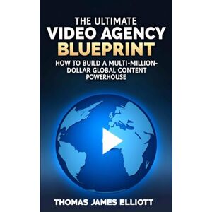 Elliott, Thomas James The Ultimate Video Agency Blueprint: How to build a multi-million dollar global content powerhouse Elliott, Thomas James The Ultimate Video Agency Blueprint: How to build a multi-million dollar global content powerhouse
